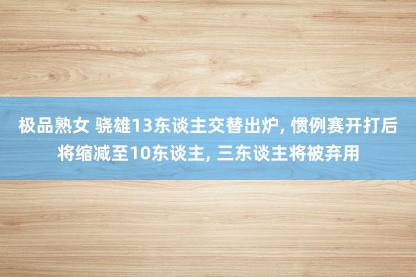 极品熟女 骁雄13东谈主交替出炉， 惯例赛开打后将缩减至10东谈主， 三东谈主将被弃用