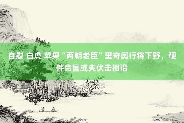 自慰 白虎 苹果“两朝老臣”里奇奥行将下野，硬件帝国或失伏击相沿