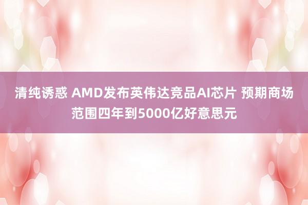 清纯诱惑 AMD发布英伟达竞品AI芯片 预期商场范围四年到5000亿好意思元