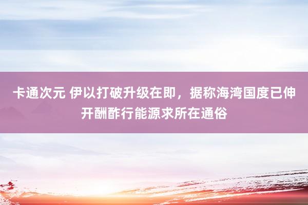 卡通次元 伊以打破升级在即，据称海湾国度已伸开酬酢行能源求所在通俗