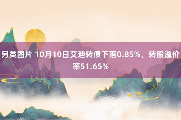 另类图片 10月10日艾迪转债下落0.85%，转股溢价率51.65%