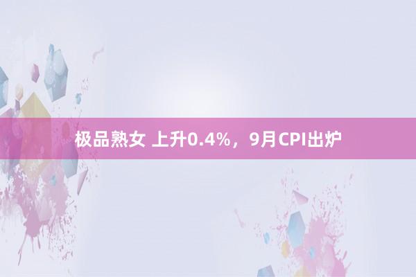 极品熟女 上升0.4%，9月CPI出炉