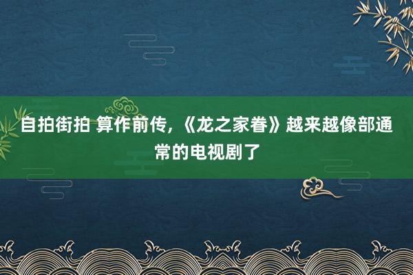 自拍街拍 算作前传， 《龙之家眷》越来越像部通常的电视剧了