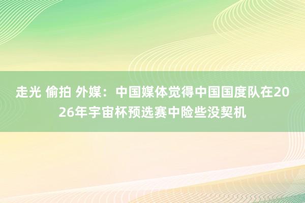 走光 偷拍 外媒：中国媒体觉得中国国度队在2026年宇宙杯预选赛中险些没契机