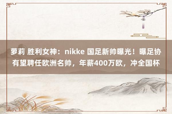 萝莉 胜利女神：nikke 国足新帅曝光！曝足协有望聘任欧洲名帅，年薪400万欧，冲全国杯
