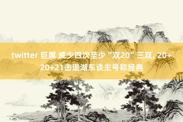 twitter 巨屌 威少四次至少“双20”三双， 20+20+21击退湖东谈主号称经典