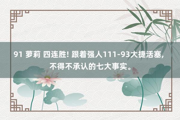 91 萝莉 四连胜! 跟着强人111-93大捷活塞， 不得不承认的七大事实。
