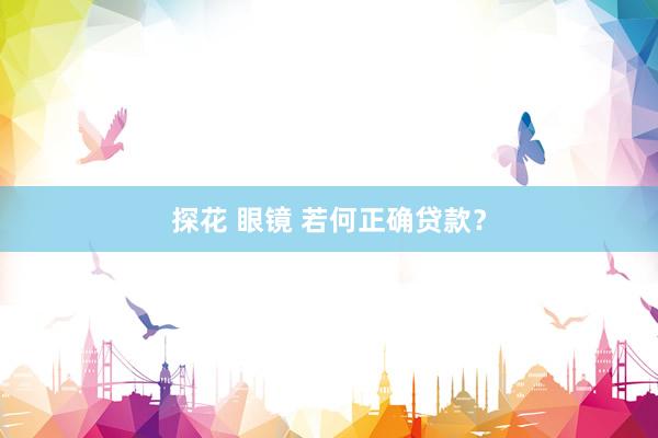 探花 眼镜 若何正确贷款？