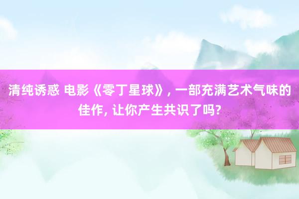 清纯诱惑 电影《零丁星球》， 一部充满艺术气味的佳作， 让你产生共识了吗?
