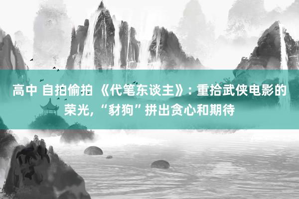 高中 自拍偷拍 《代笔东谈主》: 重拾武侠电影的荣光， “豺狗”拼出贪心和期待