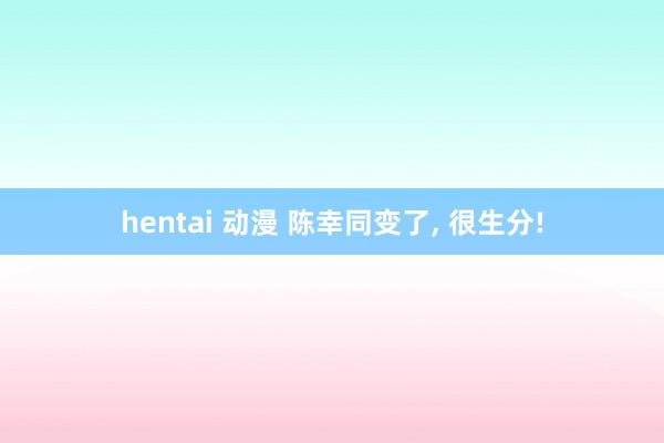 hentai 动漫 陈幸同变了， 很生分!