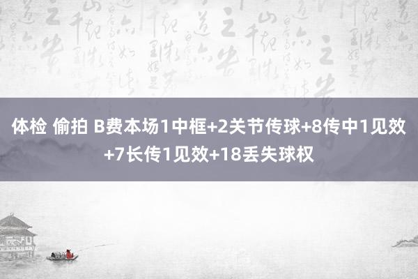 体检 偷拍 B费本场1中框+2关节传球+8传中1见效+7长传1见效+18丢失球权