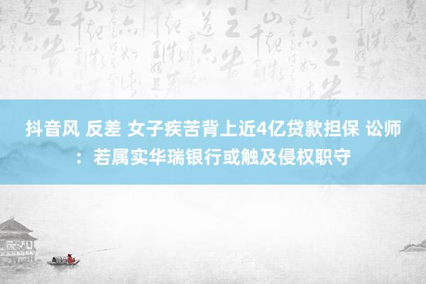 抖音风 反差 女子疾苦背上近4亿贷款担保 讼师：若属实华瑞银行或触及侵权职守
