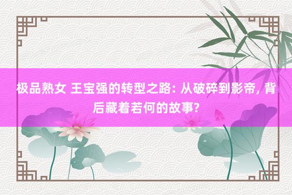 极品熟女 王宝强的转型之路: 从破碎到影帝， 背后藏着若何的故事?