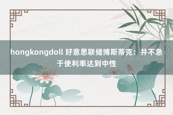 hongkongdoll 好意思联储博斯蒂克：并不急于使利率达到中性