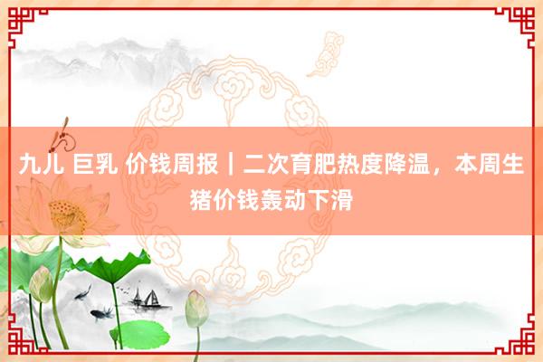 九儿 巨乳 价钱周报｜二次育肥热度降温，本周生猪价钱轰动下滑