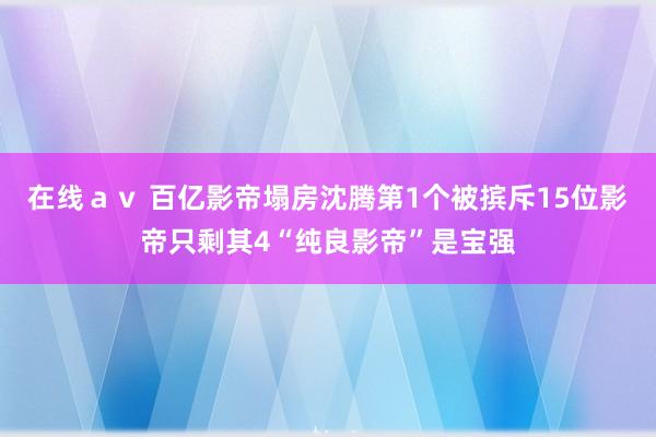 在线ａｖ 百亿影帝塌房沈腾第1个被摈斥15位影帝只剩其4“纯良影帝”是宝强