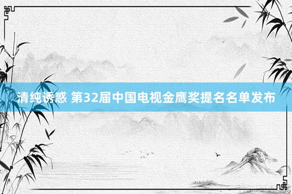 清纯诱惑 第32届中国电视金鹰奖提名名单发布