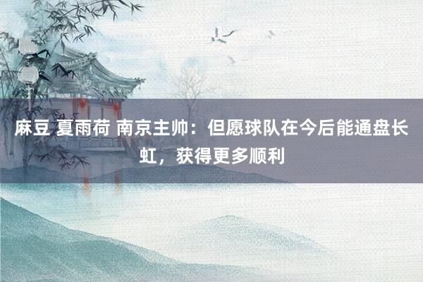 麻豆 夏雨荷 南京主帅:但愿球队在今后能通盘长虹,获得更多顺利
