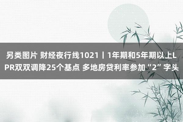 另类图片 财经夜行线1021丨1年期和5年期以上LPR双双调降25个基点 多地房贷利率参加“2”字头