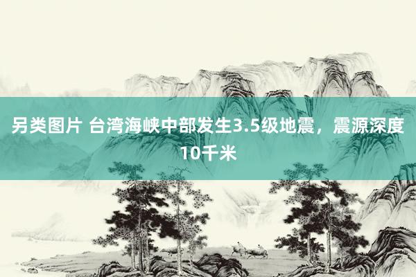 另类图片 台湾海峡中部发生3.5级地震，震源深度10千米