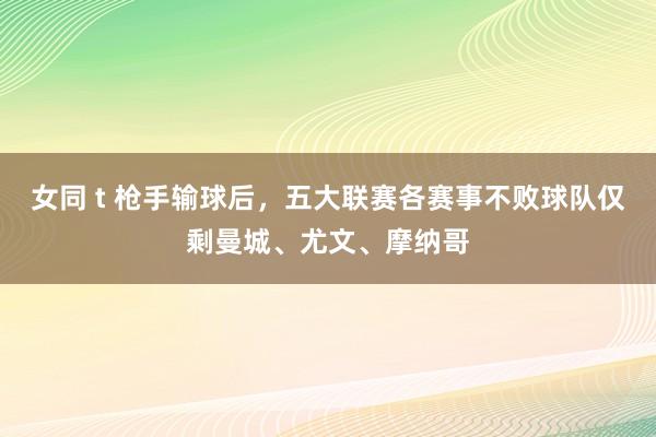 女同 t 枪手输球后，五大联赛各赛事不败球队仅剩曼城、尤文、摩纳哥