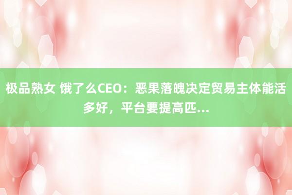 极品熟女 饿了么CEO：恶果落魄决定贸易主体能活多好，平台要提高匹...