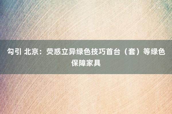 勾引 北京：荧惑立异绿色技巧首台（套）等绿色保障家具