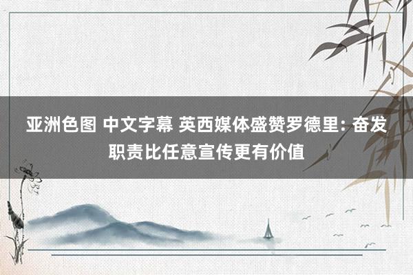 亚洲色图 中文字幕 英西媒体盛赞罗德里: 奋发职责比任意宣传更有价值