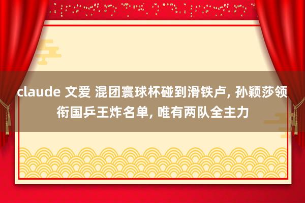 claude 文爱 混团寰球杯碰到滑铁卢， 孙颖莎领衔国乒王炸名单， 唯有两队全主力