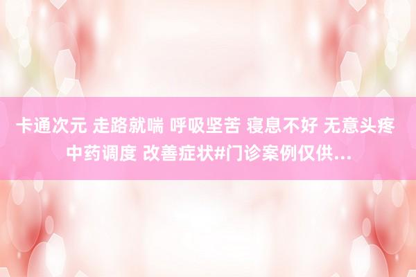 卡通次元 走路就喘 呼吸坚苦 寝息不好 无意头疼 中药调度 改善症状#门诊案例仅供...