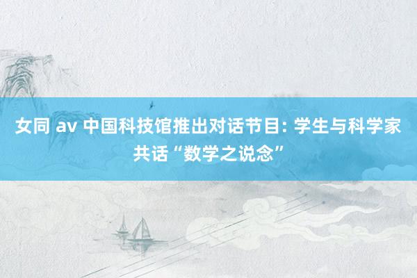 女同 av 中国科技馆推出对话节目: 学生与科学家共话“数学之说念”