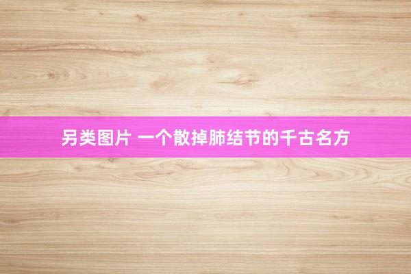 另类图片 一个散掉肺结节的千古名方
