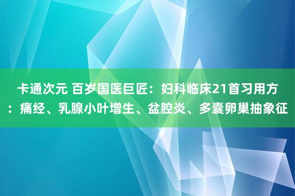 卡通次元 百岁国医巨匠：妇科临床21首习用方：痛经、乳腺小叶增生、盆腔炎、多囊卵巢抽象征