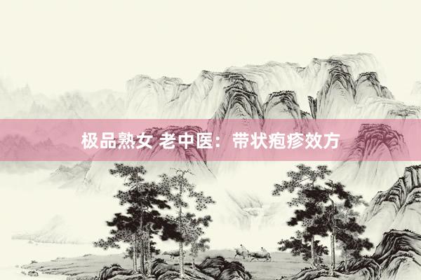 极品熟女 老中医：带状疱疹效方