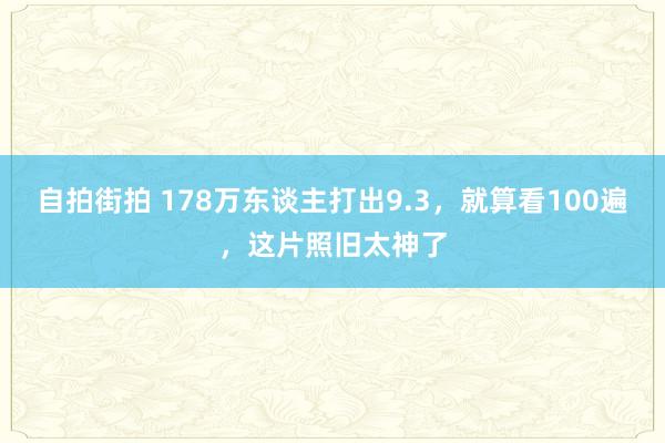 自拍街拍 178万东谈主打出9.3，就算看100遍，这片照旧太神了