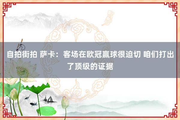 自拍街拍 萨卡：客场在欧冠赢球很迫切 咱们打出了顶级的证据