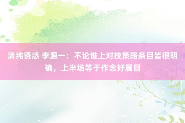 清纯诱惑 李源一：不论谁上对技策略条目皆很明确，上半场等于作念好属目