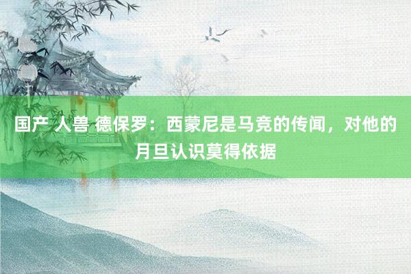 国产 人兽 德保罗：西蒙尼是马竞的传闻，对他的月旦认识莫得依据