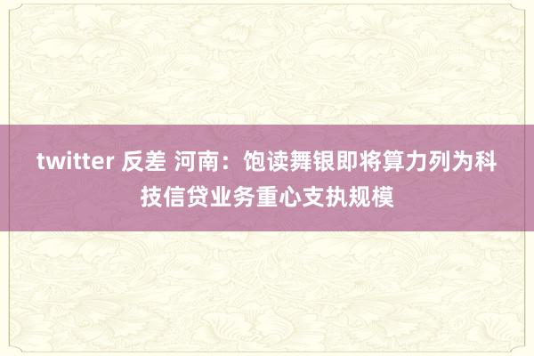 twitter 反差 河南：饱读舞银即将算力列为科技信贷业务重心支执规模