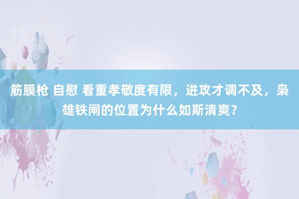 筋膜枪 自慰 看重孝敬度有限，进攻才调不及，枭雄铁闸的位置为什么如斯清爽？
