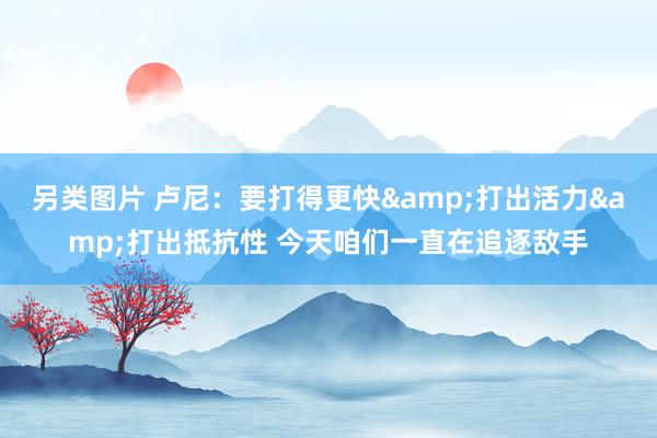 另类图片 卢尼：要打得更快&打出活力&打出抵抗性 今天咱们一直在追逐敌手