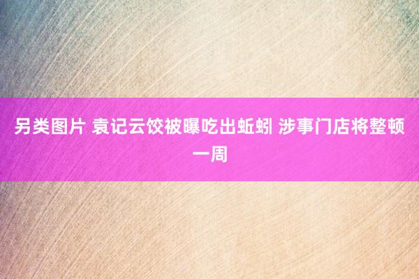 另类图片 袁记云饺被曝吃出蚯蚓 涉事门店将整顿一周
