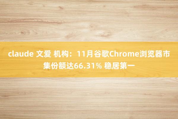 claude 文爱 机构：11月谷歌Chrome浏览器市集份额达66.31% 稳居第一