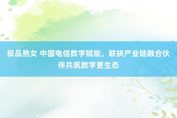 极品熟女 中国电信数字赋能，联袂产业链融合伙伴共筑数字更生态