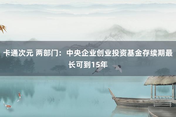 卡通次元 两部门：中央企业创业投资基金存续期最长可到15年
