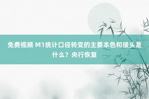 免费视频 M1统计口径转变的主要本色和接头是什么？央行恢复