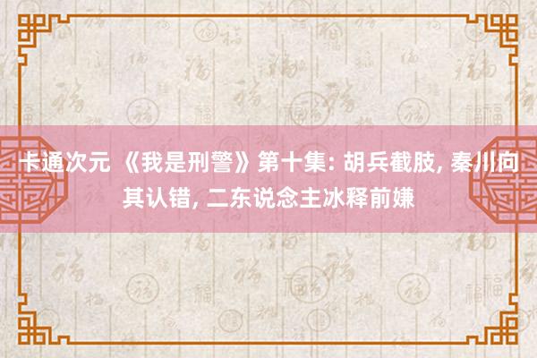 卡通次元 《我是刑警》第十集: 胡兵截肢， 秦川向其认错， 二东说念主冰释前嫌