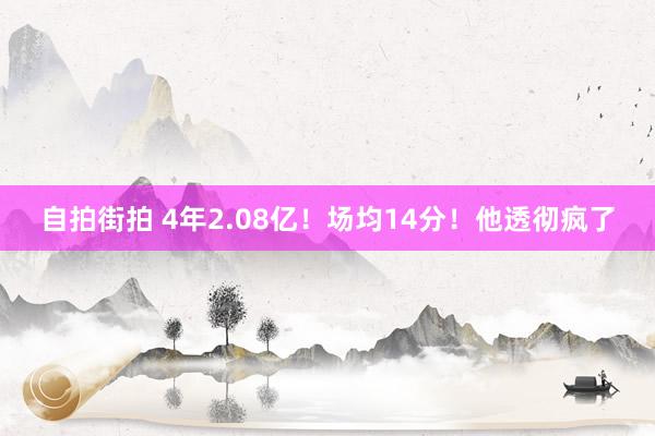 自拍街拍 4年2.08亿！场均14分！他透彻疯了