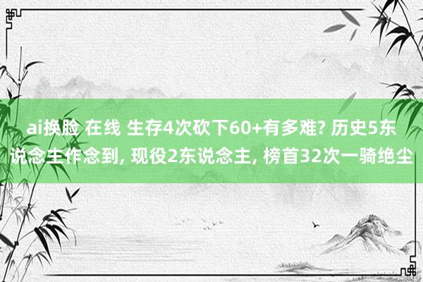 ai换脸 在线 生存4次砍下60+有多难? 历史5东说念主作念到， 现役2东说念主， 榜首32次一骑绝尘